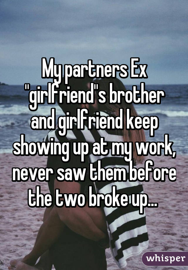 My partners Ex "girlfriend"s brother and girlfriend keep showing up at my work, never saw them before the two broke up... 