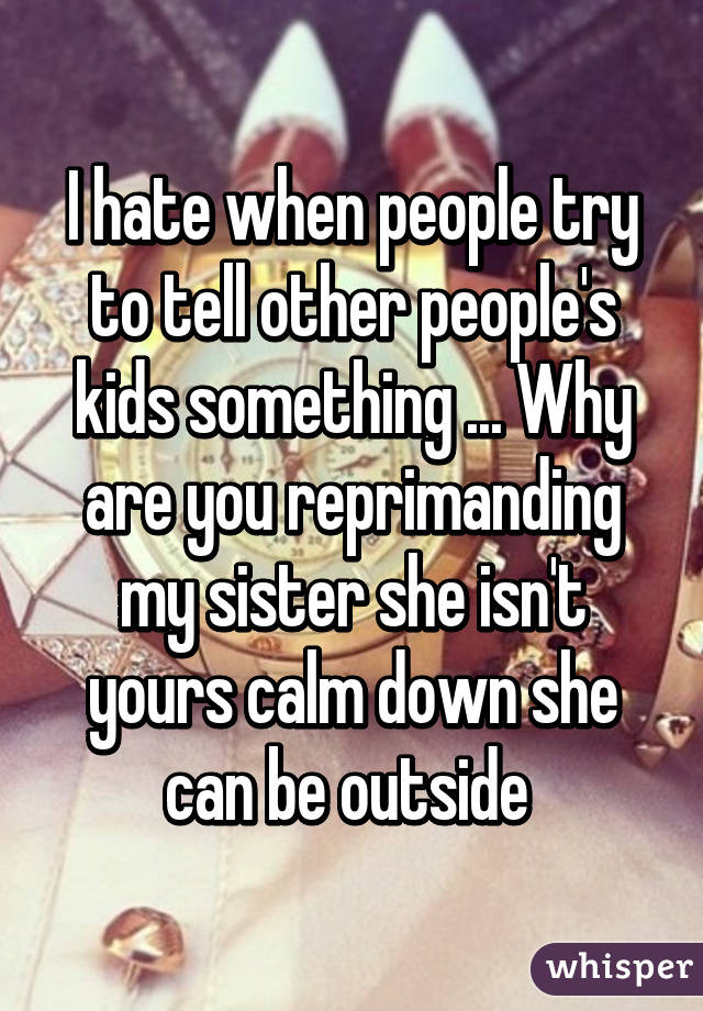 I hate when people try to tell other people's kids something ... Why are you reprimanding my sister she isn't yours calm down she can be outside 