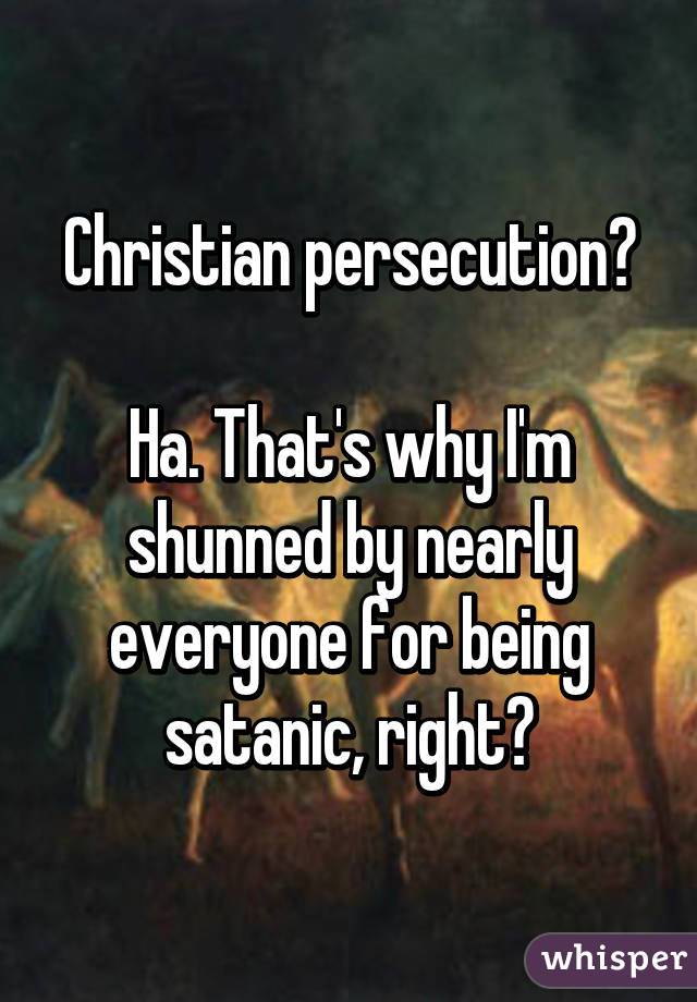 Christian persecution?

Ha. That's why I'm shunned by nearly everyone for being satanic, right?