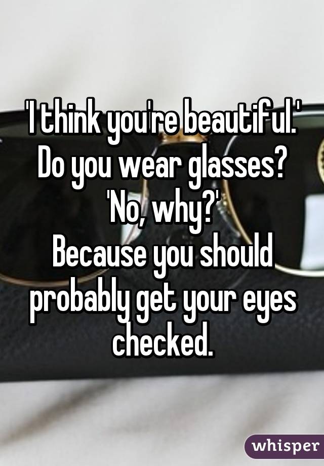 'I think you're beautiful.'
Do you wear glasses?
'No, why?'
Because you should probably get your eyes checked.