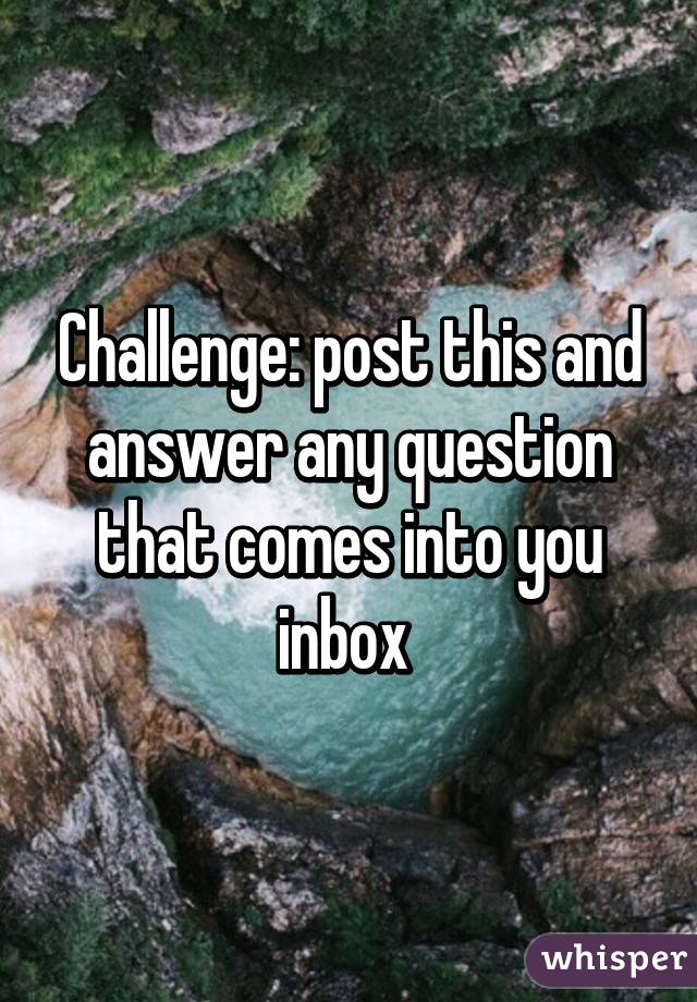 Challenge: post this and answer any question that comes into you inbox 