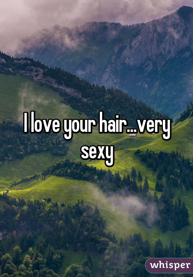 I love your hair...very sexy