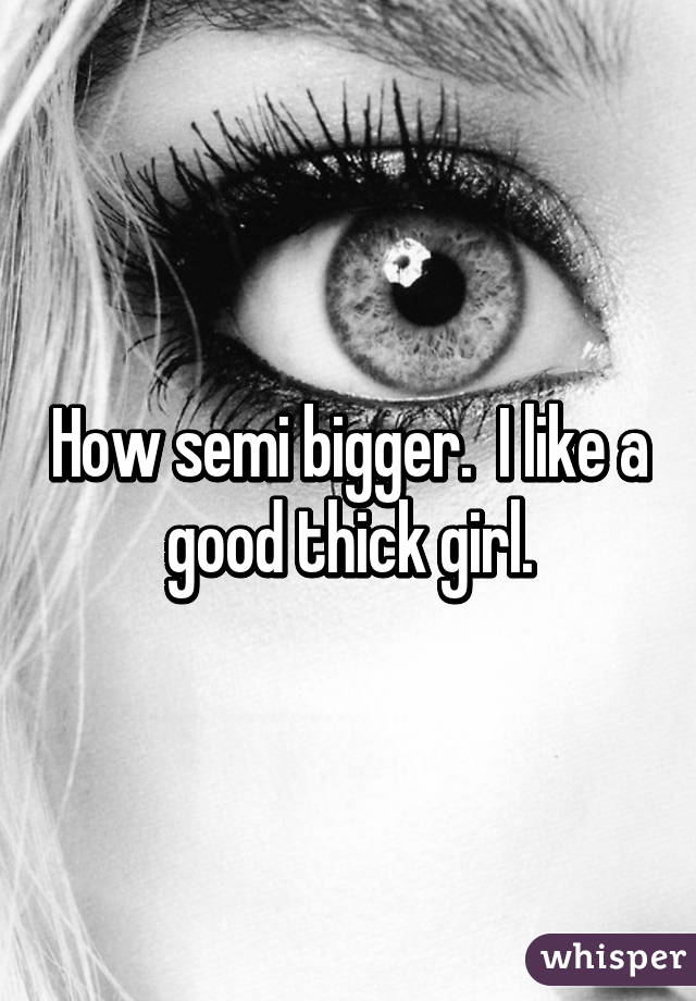 How semi bigger.  I like a good thick girl.