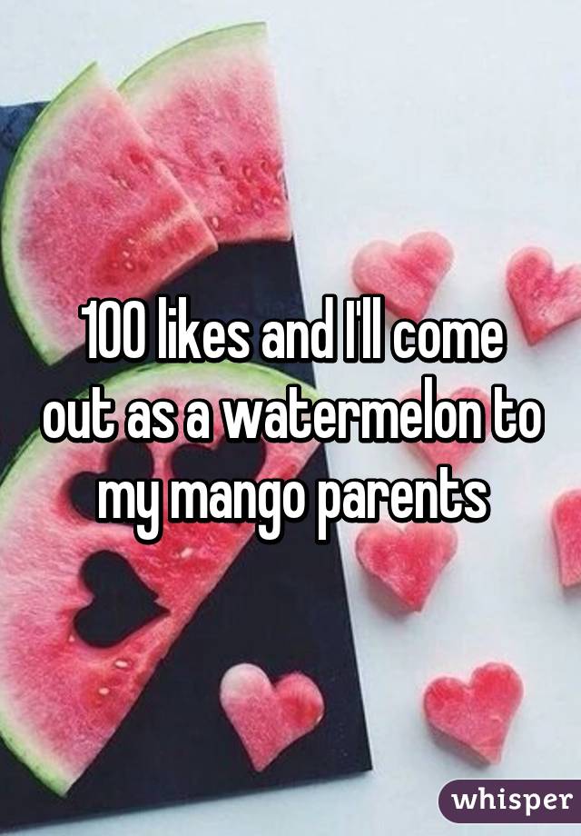 100 likes and I'll come out as a watermelon to my mango parents