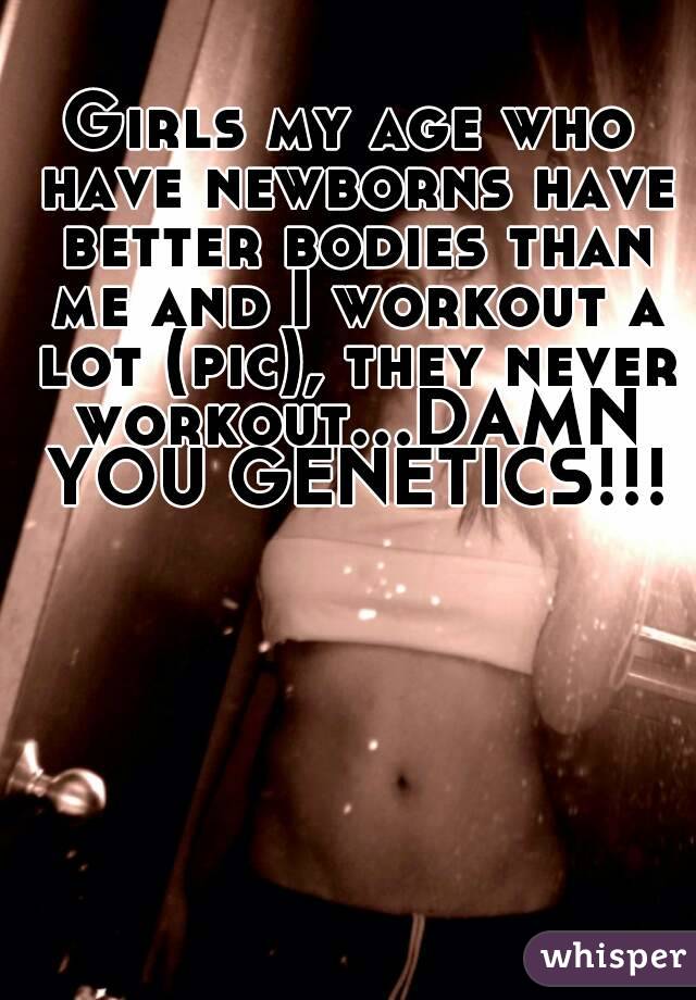 Girls my age who have newborns have better bodies than me and I workout a lot (pic), they never workout...DAMN YOU GENETICS!!!