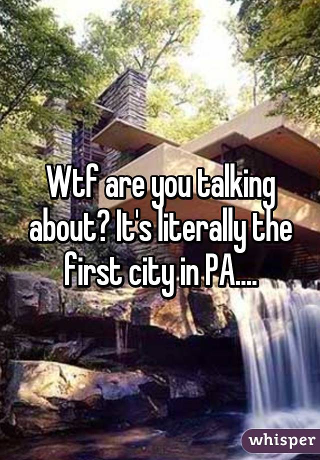 Wtf are you talking about? It's literally the first city in PA....