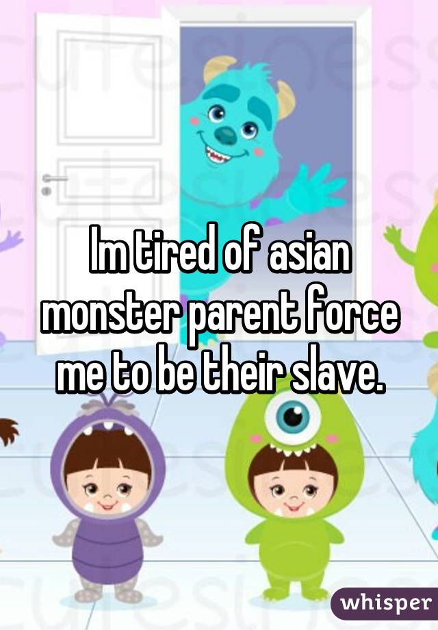 Im tired of asian monster parent force me to be their slave.