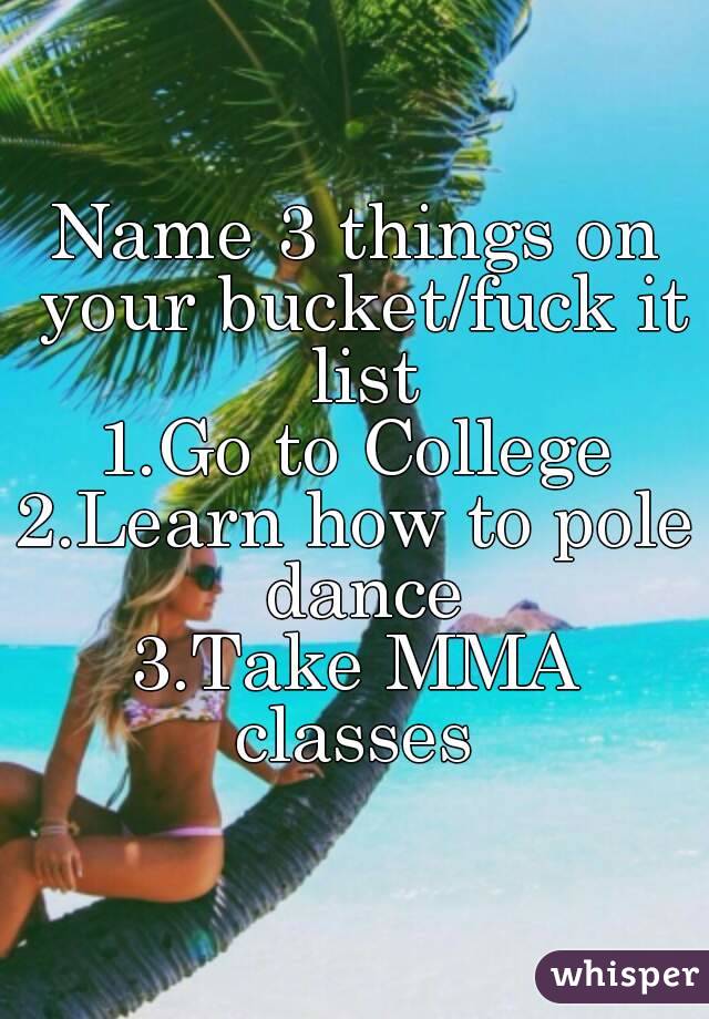 Name 3 things on your bucket/fuck it list
1.Go to College
2.Learn how to pole dance
3.Take MMA classes 