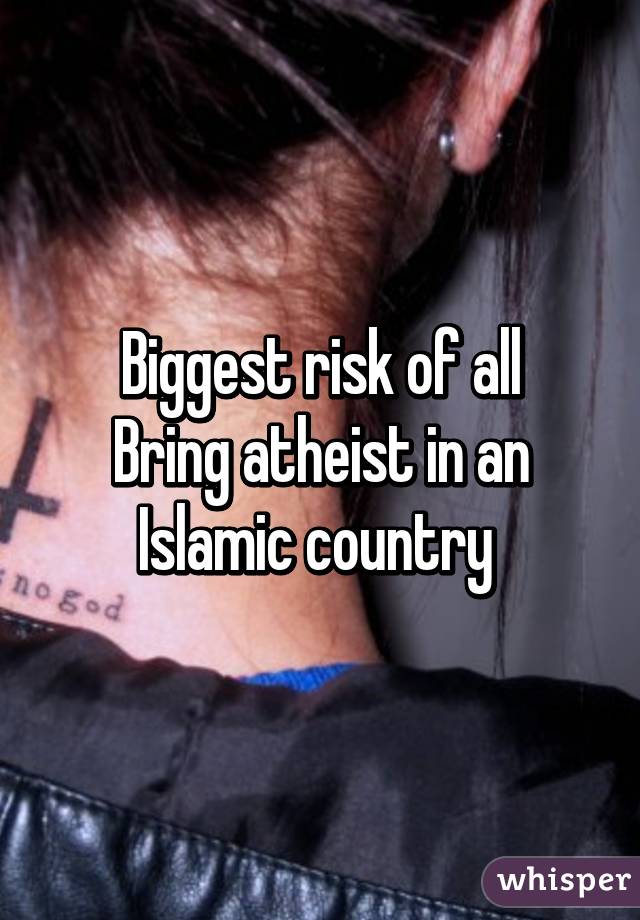 Biggest risk of all
Bring atheist in an Islamic country 