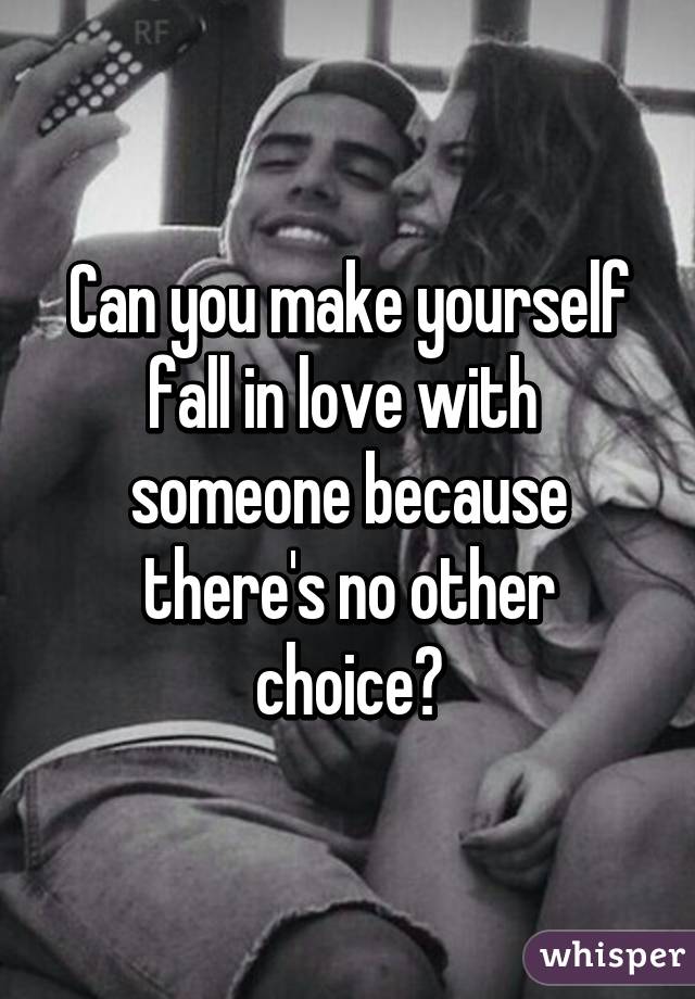 Can you make yourself fall in love with  someone because there's no other choice?