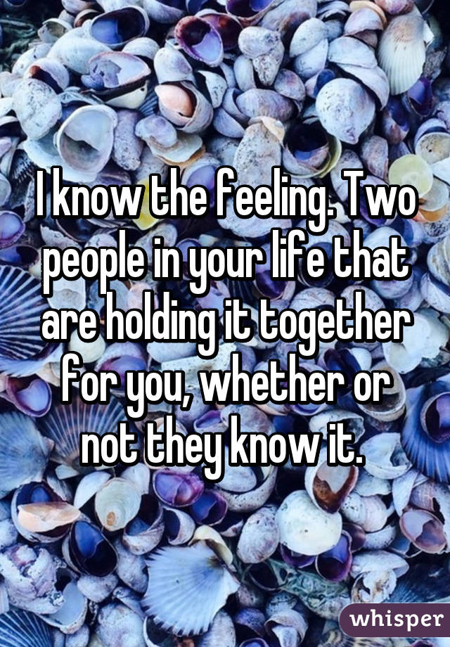 I know the feeling. Two people in your life that are holding it together for you, whether or not they know it. 