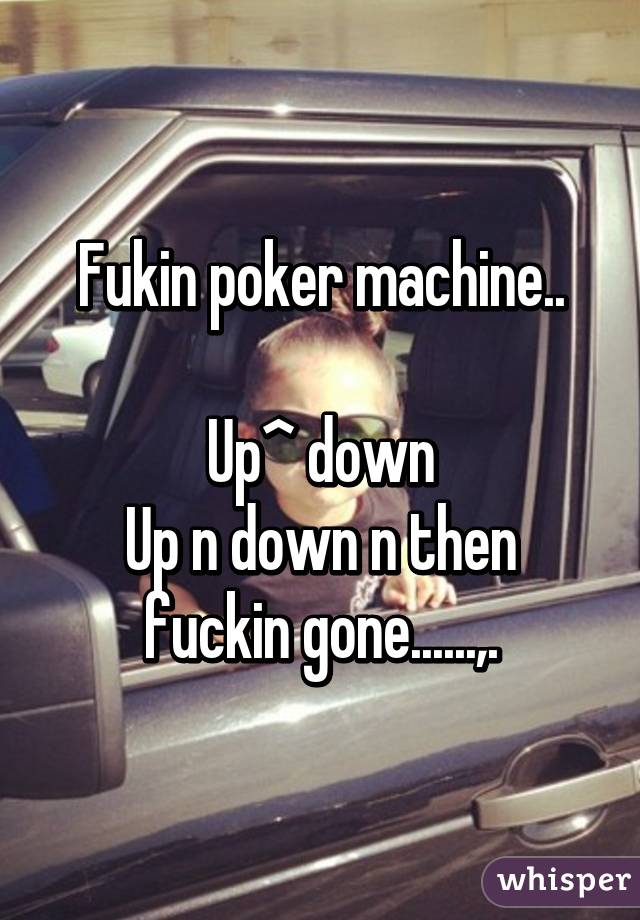 Fukin poker machine..

Up^ down
Up n down n then fuckin gone......,.