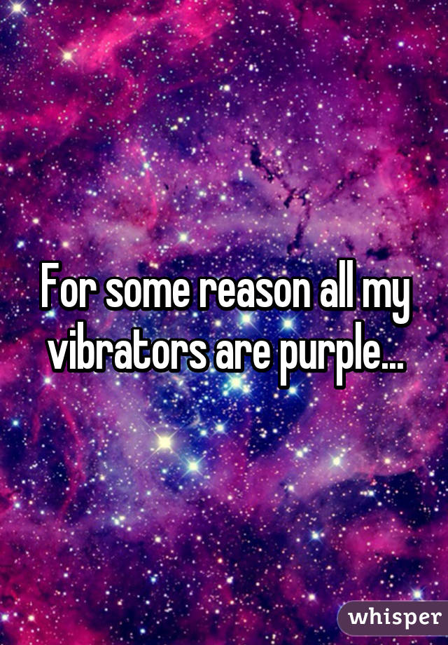 For some reason all my vibrators are purple...