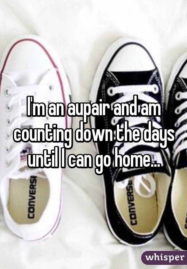 I'm an aupair and am counting down the days until I can go home...