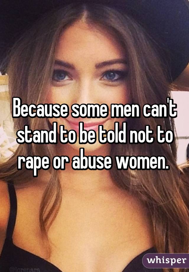 Because some men can't stand to be told not to rape or abuse women. 