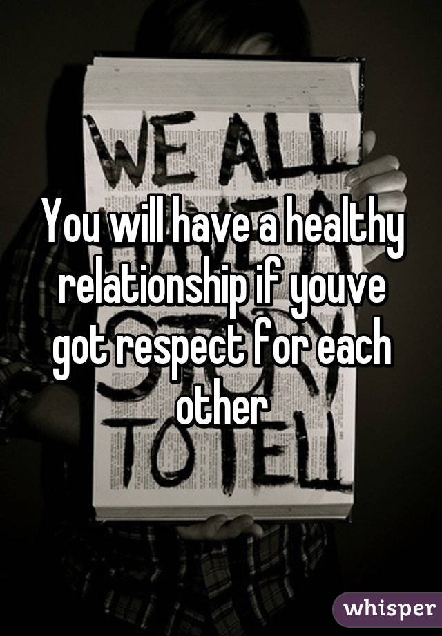 You will have a healthy relationship if youve got respect for each other