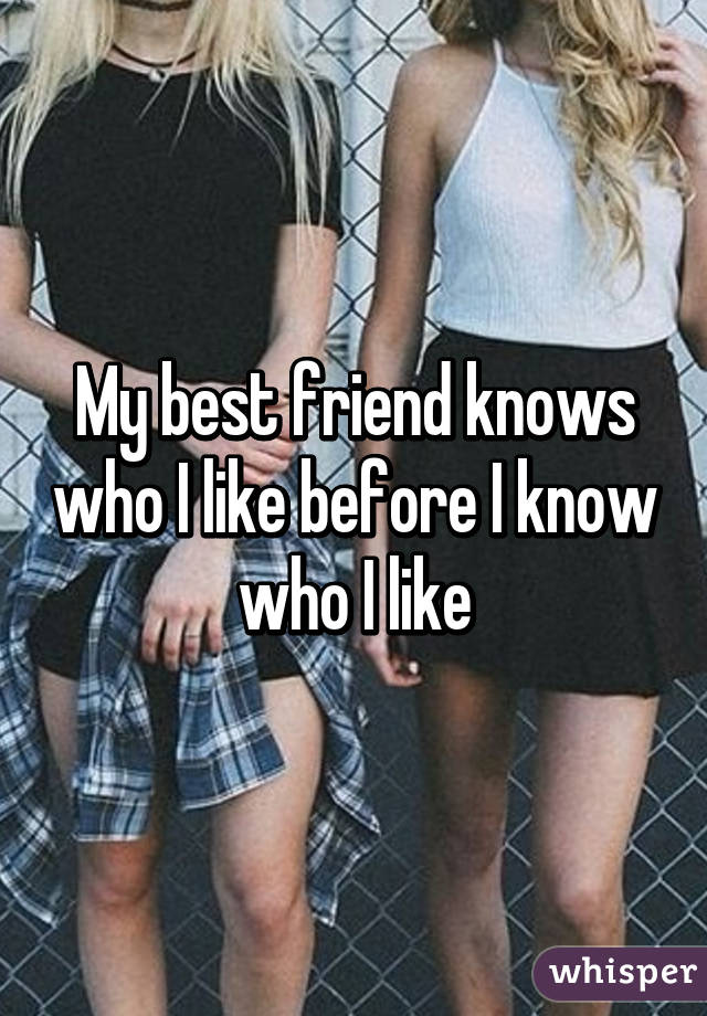 My best friend knows who I like before I know who I like