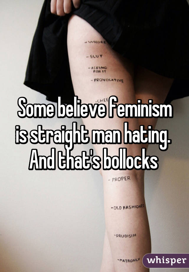 Some believe feminism is straight man hating. 
And that's bollocks 