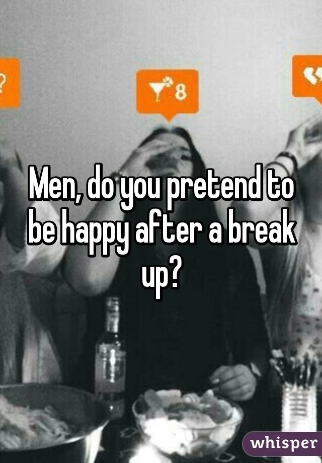 Men, do you pretend to be happy after a break up?