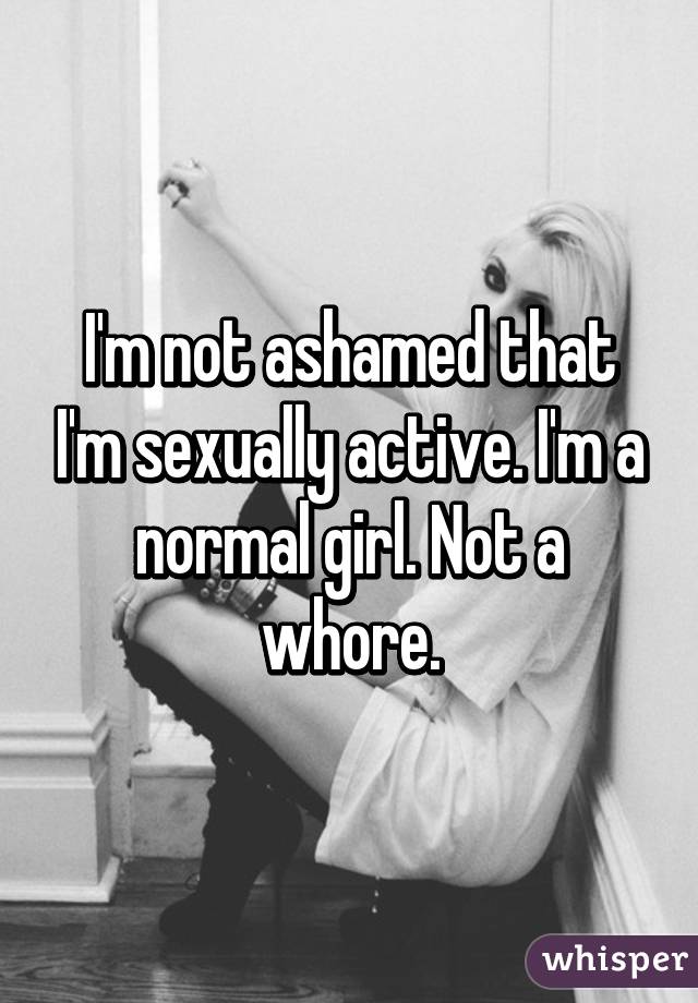 I'm not ashamed that I'm sexually active. I'm a normal girl. Not a whore.