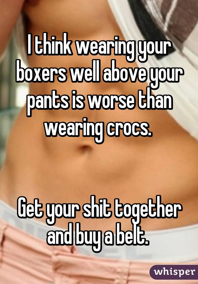 I think wearing your boxers well above your pants is worse than wearing crocs. 


Get your shit together and buy a belt. 