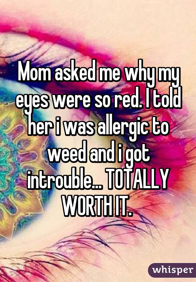 Mom asked me why my eyes were so red. I told her i was allergic to weed and i got introuble... TOTALLY WORTH IT. 