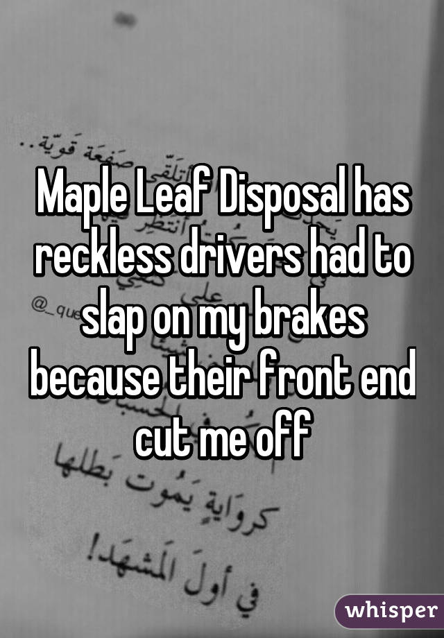 Maple Leaf Disposal has reckless drivers had to slap on my brakes because their front end cut me off