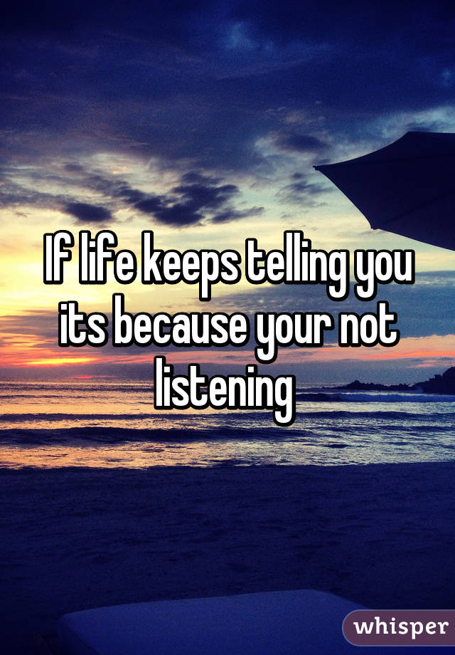 If life keeps telling you its because your not listening 