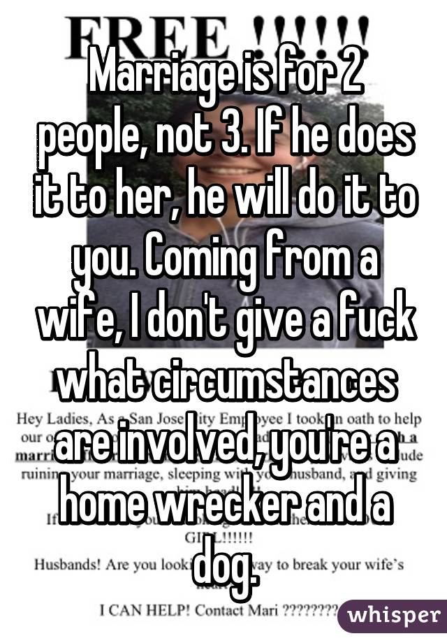 Marriage is for 2 people, not 3. If he does it to her, he will do it to you. Coming from a wife, I don't give a fuck what circumstances are involved, you're a home wrecker and a dog.