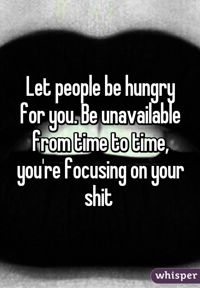 Let people be hungry for you. Be unavailable from time to time, you're focusing on your shit 