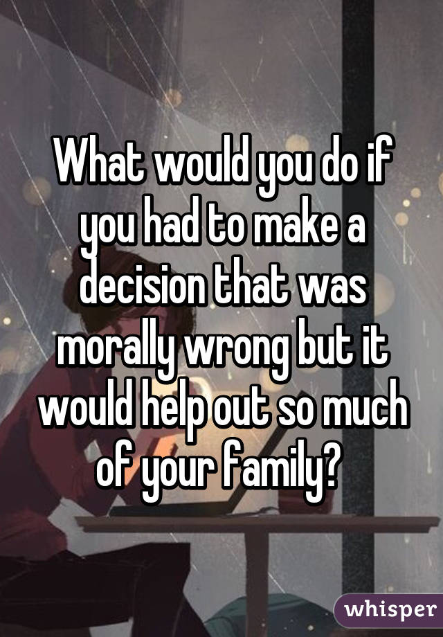 What would you do if you had to make a decision that was morally wrong but it would help out so much of your family? 