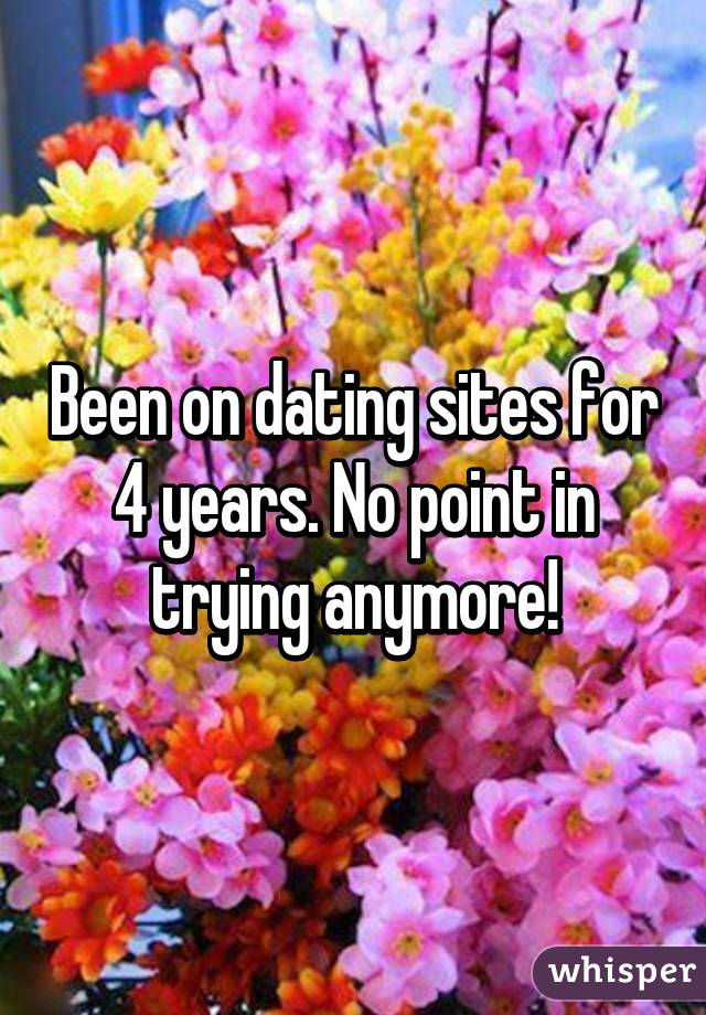 Been on dating sites for 4 years. No point in trying anymore!