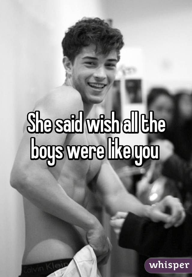 She said wish all the boys were like you 