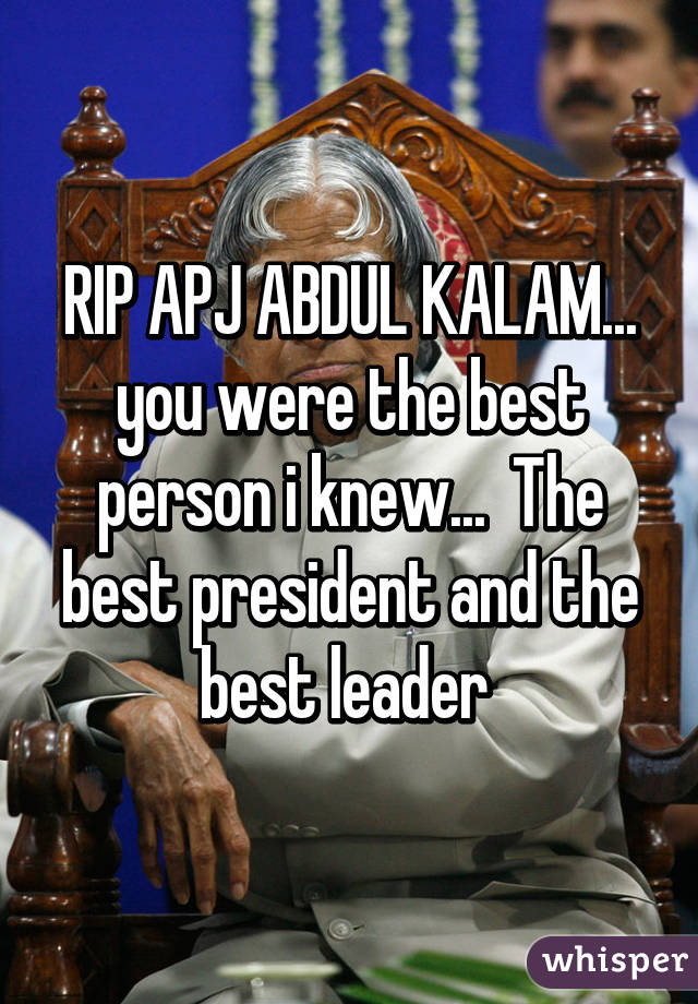 RIP APJ ABDUL KALAM... you were the best person i knew...  The best president and the best leader 