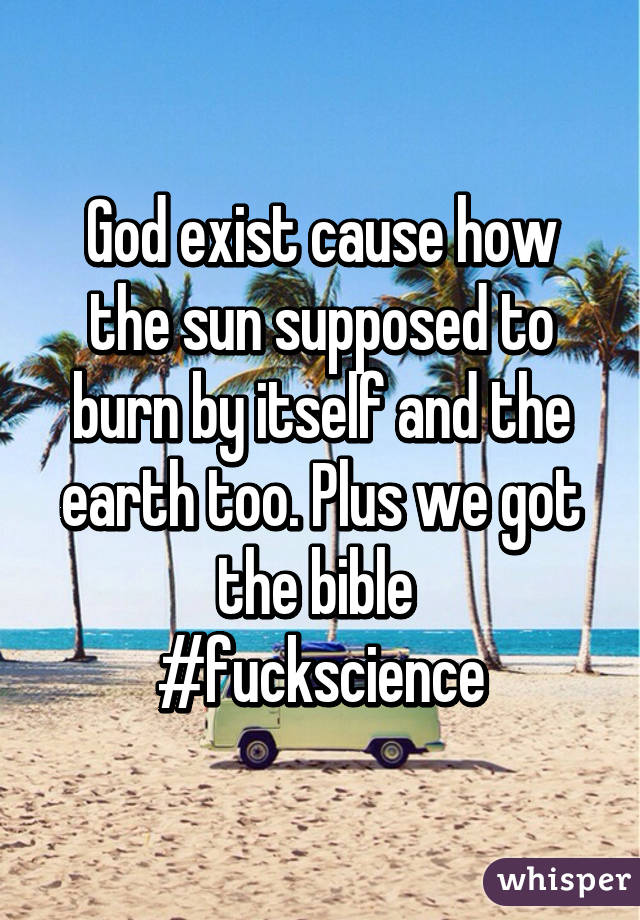 God exist cause how the sun supposed to burn by itself and the earth too. Plus we got the bible 
#fuckscience