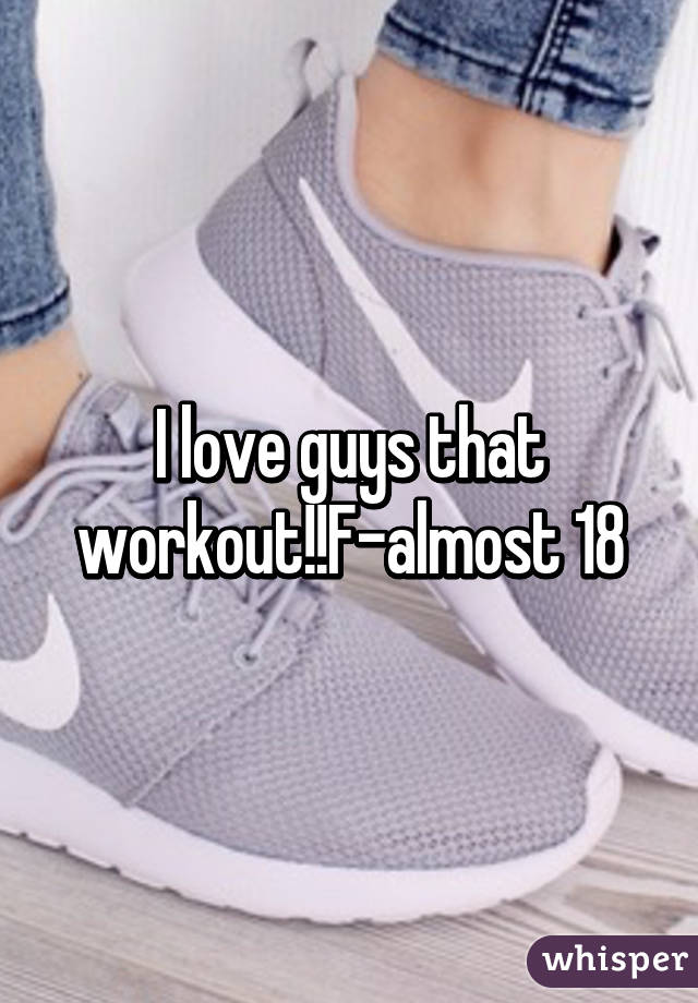 I love guys that workout!!F-almost 18