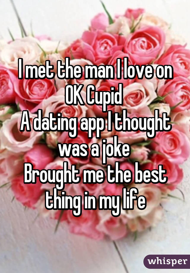 I met the man I love on OK Cupid 
A dating app I thought was a joke 
Brought me the best thing in my life