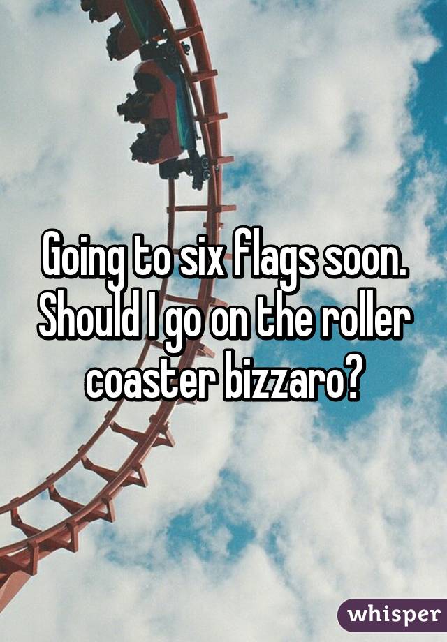 Going to six flags soon. Should I go on the roller coaster bizzaro?