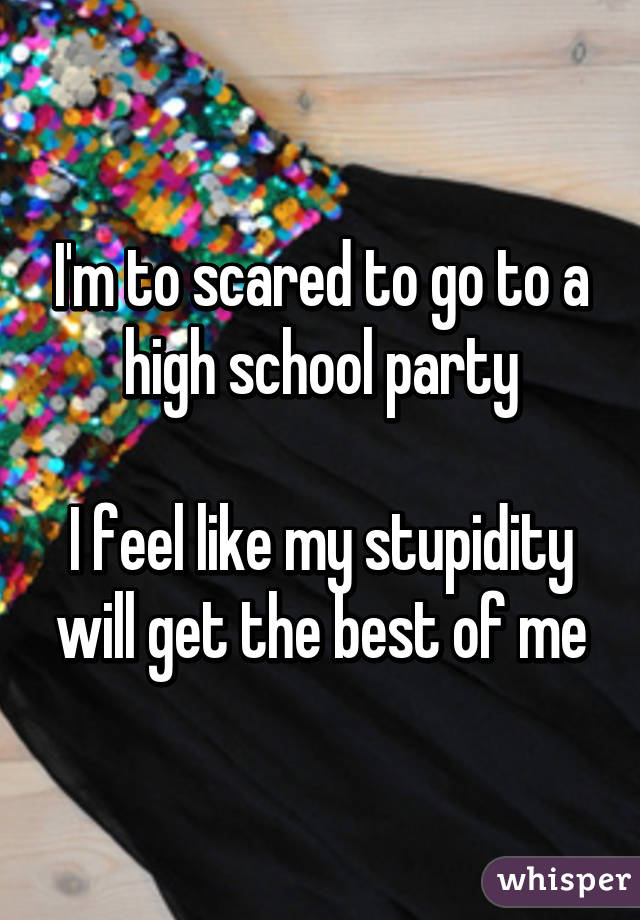 I'm to scared to go to a high school party

I feel like my stupidity will get the best of me