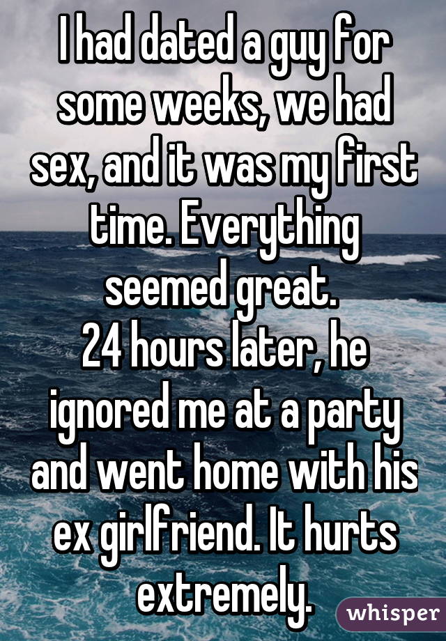 I had dated a guy for some weeks, we had sex, and it was my first time. Everything seemed great. 
24 hours later, he ignored me at a party and went home with his ex girlfriend. It hurts extremely.