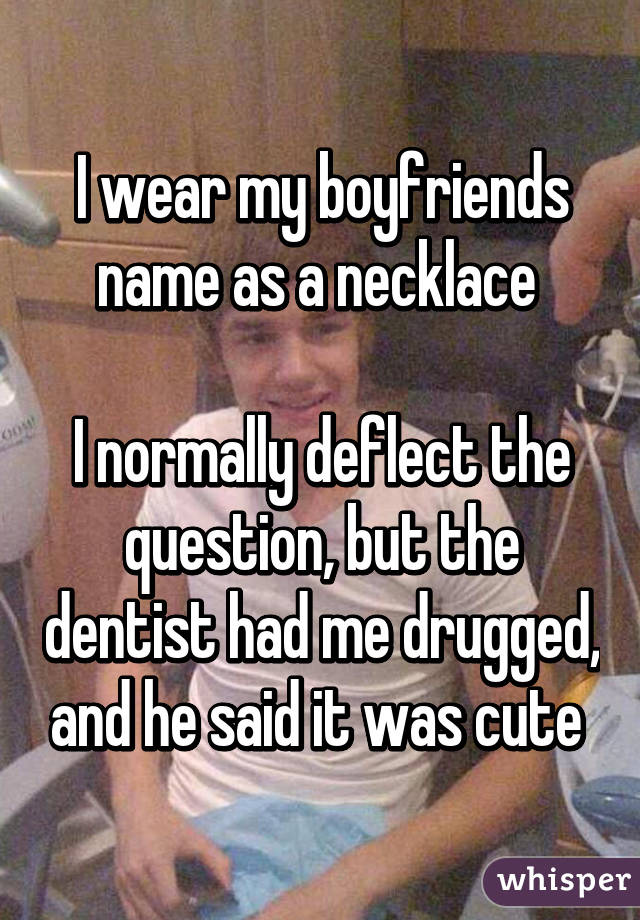 I wear my boyfriends name as a necklace 

I normally deflect the question, but the dentist had me drugged, and he said it was cute 