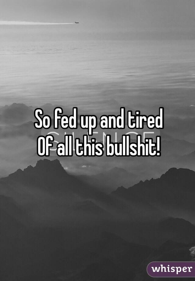 So fed up and tired
Of all this bullshit!