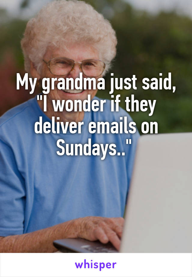 My grandma just said, "I wonder if they deliver emails on Sundays.." 

