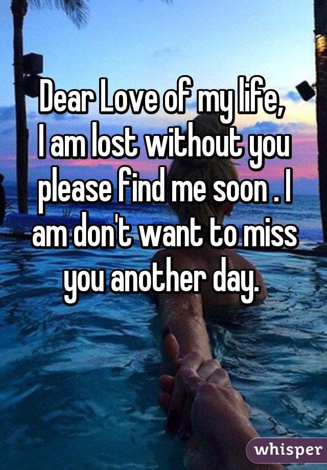 Dear Love of my life, 
I am lost without you please find me soon . I am don't want to miss you another day. 

