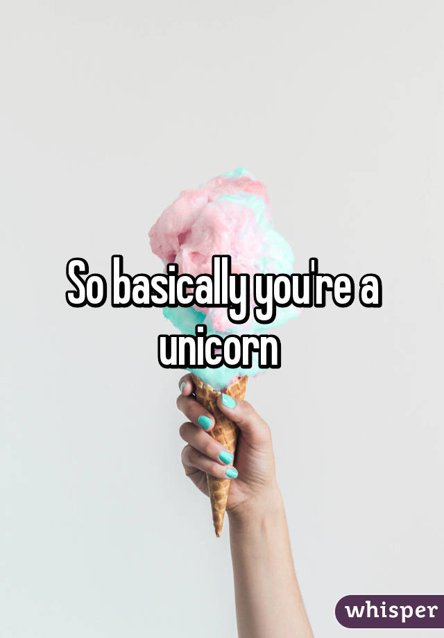 So basically you're a unicorn 