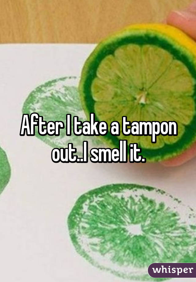 After I take a tampon out..I smell it.