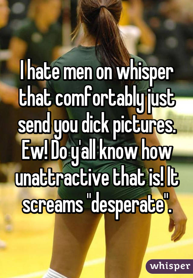 I hate men on whisper that comfortably just send you dick pictures. Ew! Do y'all know how unattractive that is! It screams "desperate".