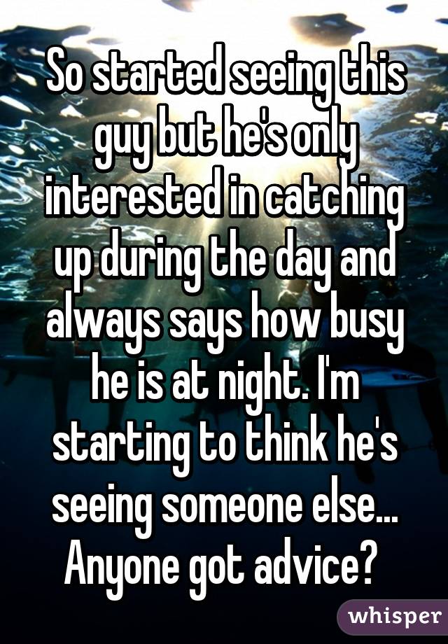 So started seeing this guy but he's only interested in catching up during the day and always says how busy he is at night. I'm starting to think he's seeing someone else... Anyone got advice? 