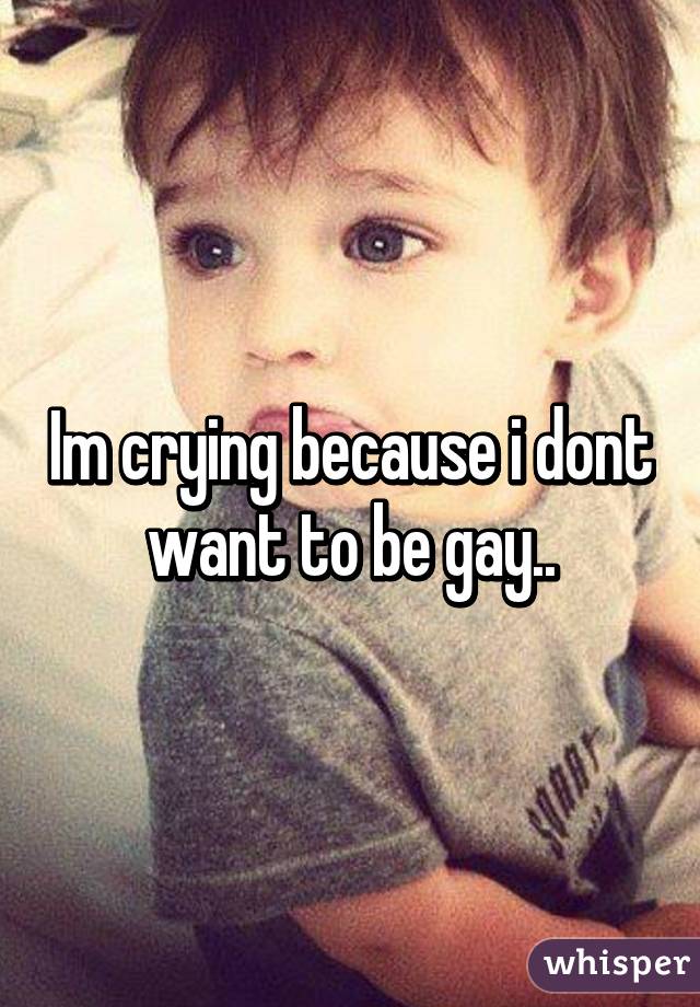 Im crying because i dont want to be gay..