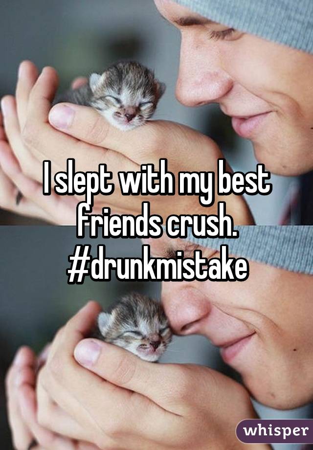 I slept with my best friends crush. #drunkmistake